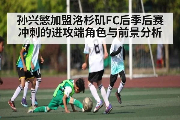 孙兴慜加盟洛杉矶FC后季后赛冲刺的进攻端角色与前景分析