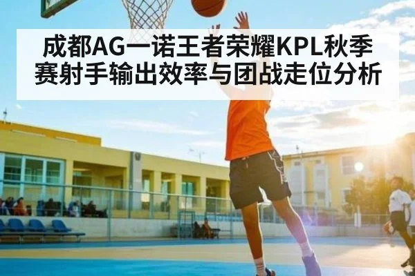 成都AG一诺王者荣耀KPL秋季赛射手输出效率与团战走位分析