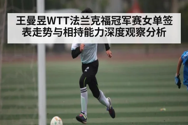 王曼昱WTT法兰克福冠军赛女单签表走势与相持能力深度观察分析